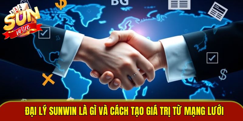 Đại lý sunwin là gì và cách tạo giá trị từ mạng lưới